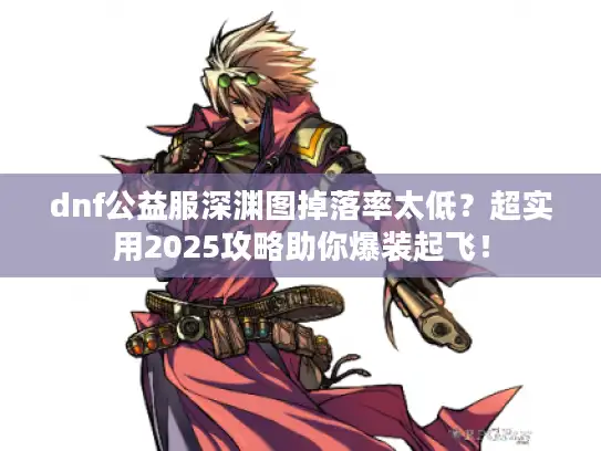 dnf公益服深渊图掉落率太低?超实用2025攻略助你爆装起飞! dnf公益服深渊图掉落率太低?超实用2025攻略助你爆装起飞!