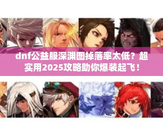 dnf公益服深渊图掉落率太低?超实用2025攻略助你爆装起飞! dnf公益服深渊图掉落率太低?超实用2025攻略助你爆装起飞!