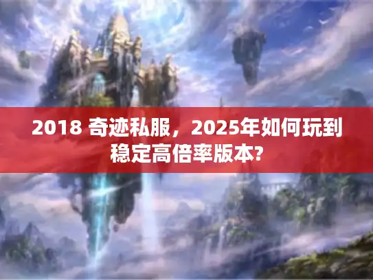 2018 奇迹私服,2025年如何玩到稳定高倍率版本? 2018 奇迹私服,2025年如何玩到稳定高倍率版本?