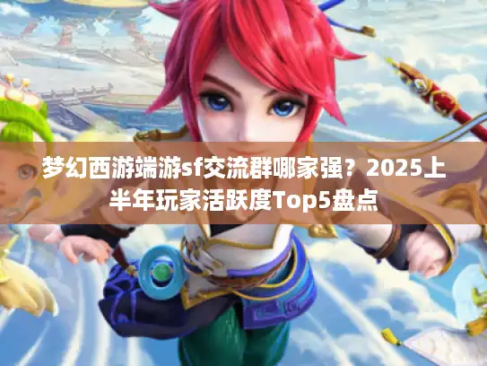 梦幻西游端游sf交流群哪家强？2025上半年玩家活跃度Top5盘点