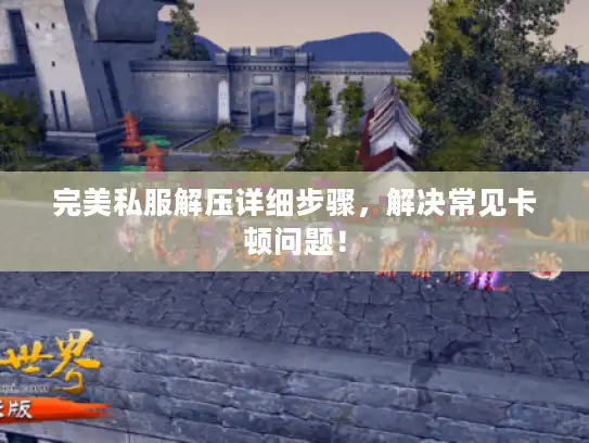 完美私服解压详细步骤，解决常见卡顿问题！