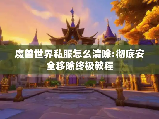 魔兽世界私服怎么清除:彻底安全移除终极教程