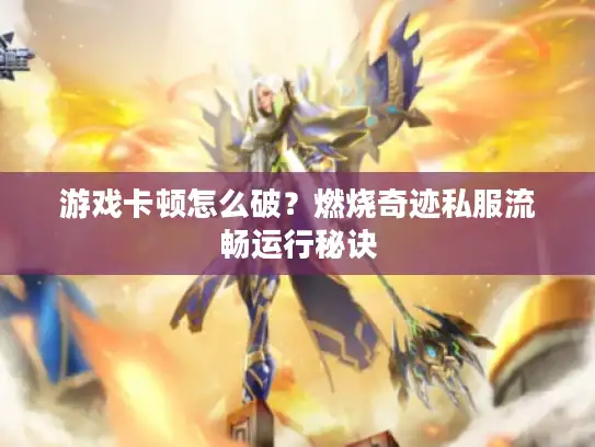 游戏卡顿怎么破？燃烧奇迹私服流畅运行秘诀