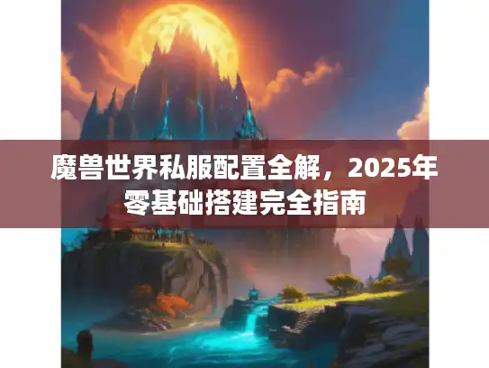 魔兽世界私服配置全解,2025年零基础搭建完全指南 魔兽世界私服配置全解,2025年零基础搭建完全指南