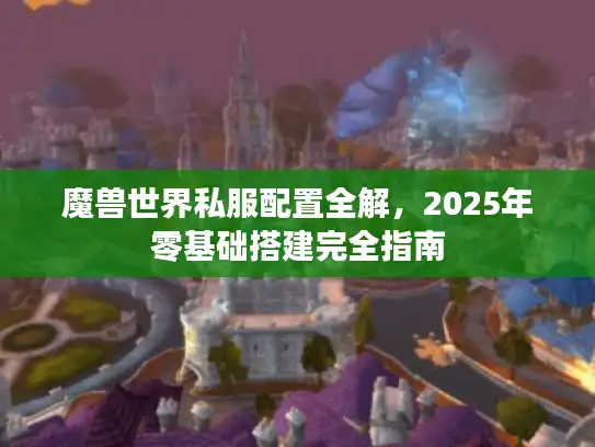 魔兽世界私服配置全解,2025年零基础搭建完全指南 魔兽世界私服配置全解,2025年零基础搭建完全指南