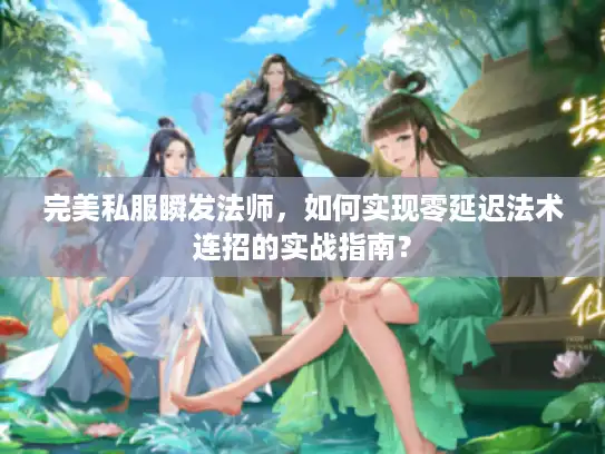 完美私服瞬发法师，如何实现零延迟法术连招的实战指南？