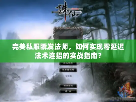 完美私服瞬发法师，如何实现零延迟法术连招的实战指南？