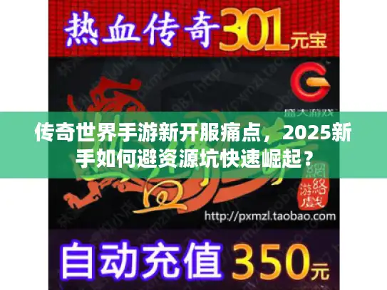 传奇世界手游新开服痛点,2025新手如何避资源坑快速崛起? 传奇世界手游新开服痛点,2025新手如何避资源坑快速崛起?