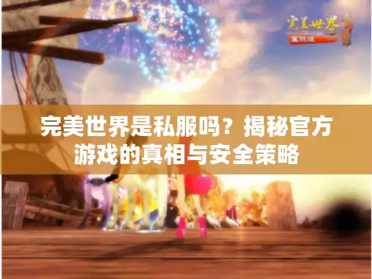 完美世界是私服吗？揭秘官方游戏的真相与安全策略