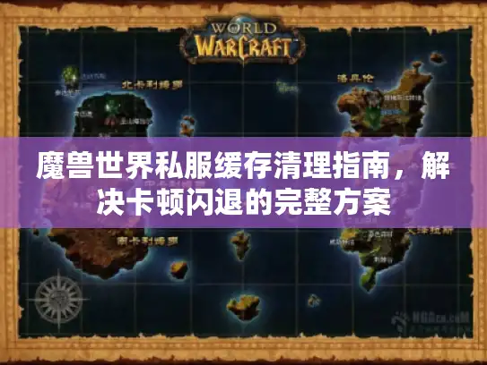 魔兽世界私服缓存清理指南，解决卡顿闪退的完整方案