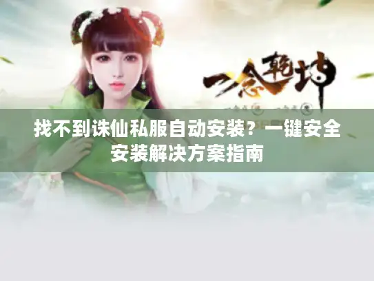 找不到诛仙私服自动安装？一键安全安装解决方案指南