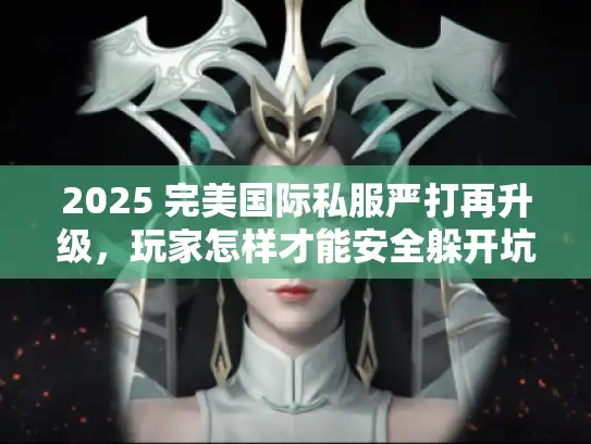2025 完美国际私服严打再升级，玩家怎样才能安全躲开坑？