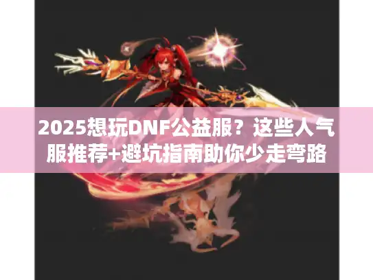 2025想玩DNF公益服？这些人气服推荐+避坑指南助你少走弯路