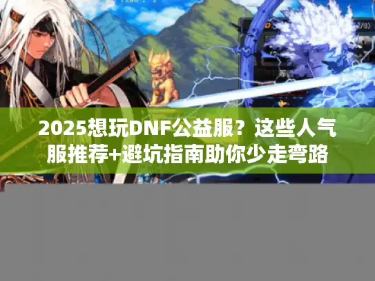 2025想玩DNF公益服？这些人气服推荐+避坑指南助你少走弯路