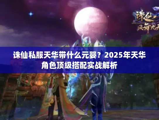 诛仙私服天华带什么元婴？2025年天华角色顶级搭配实战解析