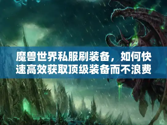 魔兽世界私服刷装备，如何快速高效获取顶级装备而不浪费时间？