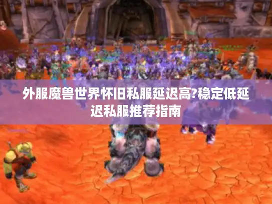 外服魔兽世界怀旧私服延迟高?稳定低延迟私服推荐指南