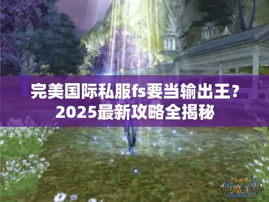 完美国际私服fs要当输出王？2025最新攻略全揭秘