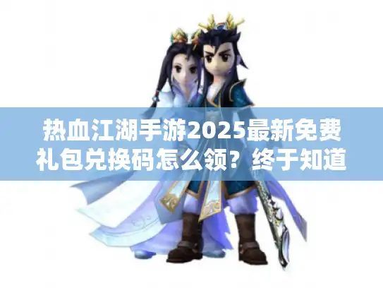 热血江湖手游2025最新免费礼包兑换码怎么领？终于知道了