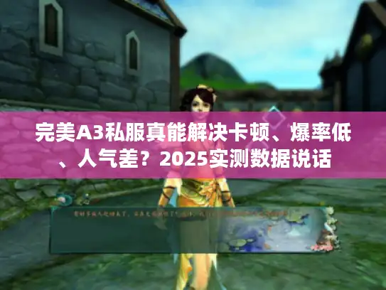 完美A3私服真能解决卡顿、爆率低、人气差?2025实测数据说话 完美A3私服真能解决卡顿、爆率低、人气差?2025实测数据说话