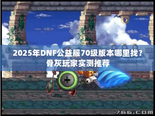 2025年DNF公益服70级版本哪里找？骨灰玩家实测推荐