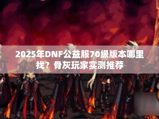 2025年DNF公益服70级版本哪里找？骨灰玩家实测推荐