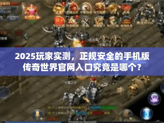 2025玩家实测,正规安全的手机版传奇世界官网入口究竟是哪个? 2025玩家实测,正规安全的手机版传奇世界官网入口究竟是哪个?