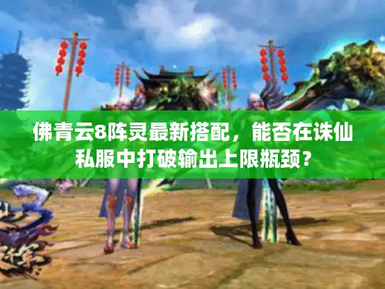 佛青云8阵灵最新搭配，能否在诛仙私服中打破输出上限瓶颈？
