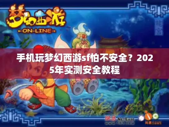 手机玩梦幻西游sf怕不安全?2025年实测安全教程 手机玩梦幻西游sf怕不安全?2025年实测安全教程