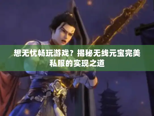 想无忧畅玩游戏？揭秘无线元宝完美私服的实现之道