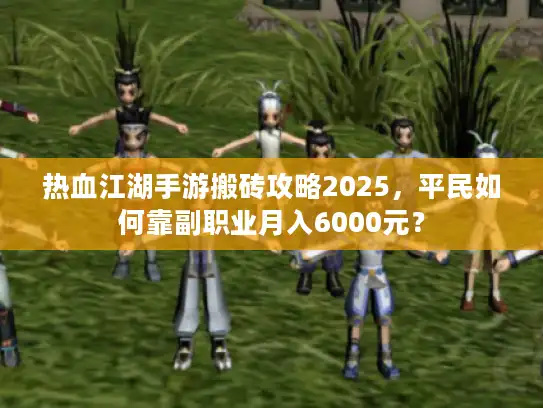 热血江湖手游搬砖攻略2025,平民如何靠副职业月入6000元? 热血江湖手游搬砖攻略2025,平民如何靠副职业月入6000元?