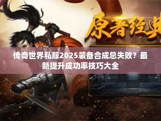 传奇世界私服2025装备合成总失败？最新提升成功率技巧大全