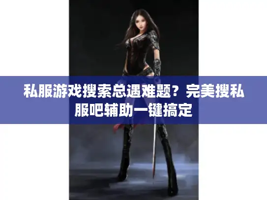 私服游戏搜索总遇难题?完美搜私服吧辅助一键搞定 私服游戏搜索总遇难题?完美搜私服吧辅助一键搞定