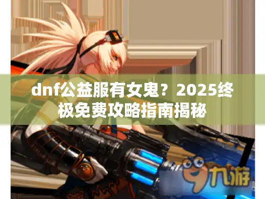 dnf公益服有女鬼？2025终极免费攻略指南揭秘