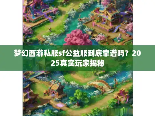 梦幻西游私服sf公益服到底靠谱吗？2025真实玩家揭秘