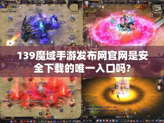 139魔域手游发布网官网是安全下载的唯一入口吗?