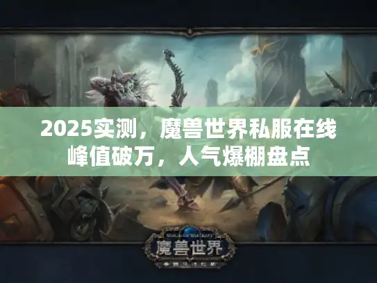 2025实测，魔兽世界私服在线峰值破万，人气爆棚盘点
