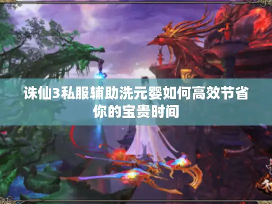 诛仙3私服辅助洗元婴如何高效节省你的宝贵时间