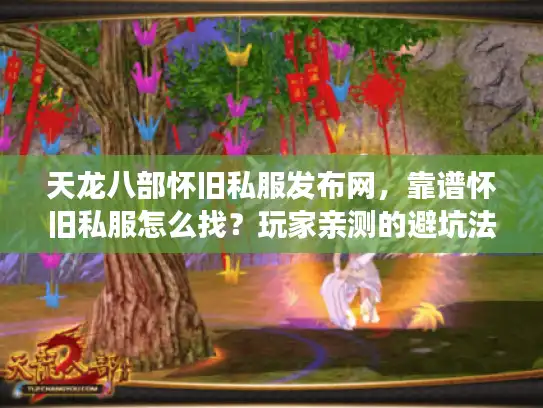 天龙八部怀旧私服发布网，靠谱怀旧私服怎么找？玩家亲测的避坑法