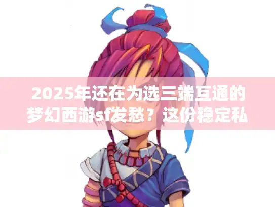 2025年还在为选三端互通的梦幻西游sf发愁？这份稳定私服指南别错过！