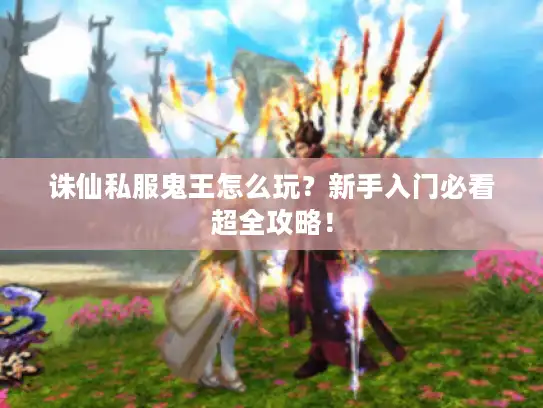 诛仙私服鬼王怎么玩？新手入门必看超全攻略！