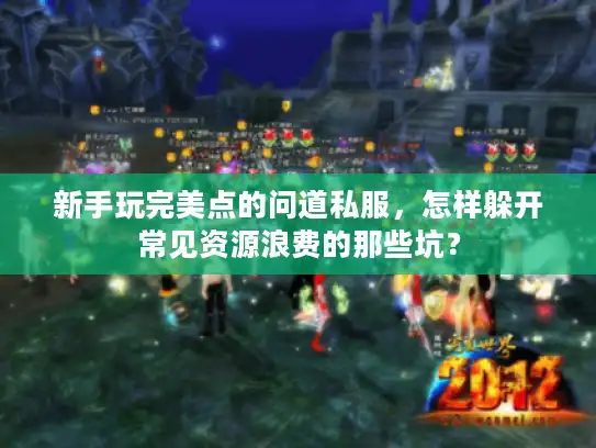 新手玩完美点的问道私服，怎样躲开常见资源浪费的那些坑？