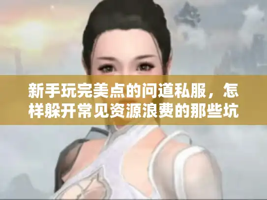 新手玩完美点的问道私服，怎样躲开常见资源浪费的那些坑？