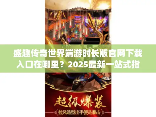 盛趣传奇世界端游时长版官网下载入口在哪里？2025最新一站式指南！