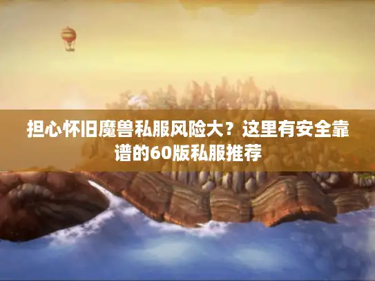 担心怀旧魔兽私服风险大？这里有安全靠谱的60版私服推荐