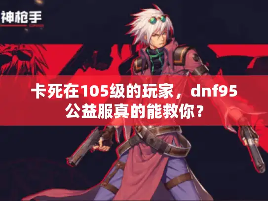 卡死在105级的玩家，dnf95公益服真的能救你？