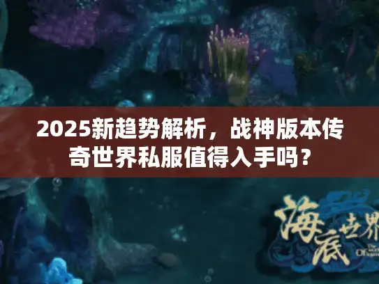 2025新趋势解析，战神版本传奇世界私服值得入手吗？