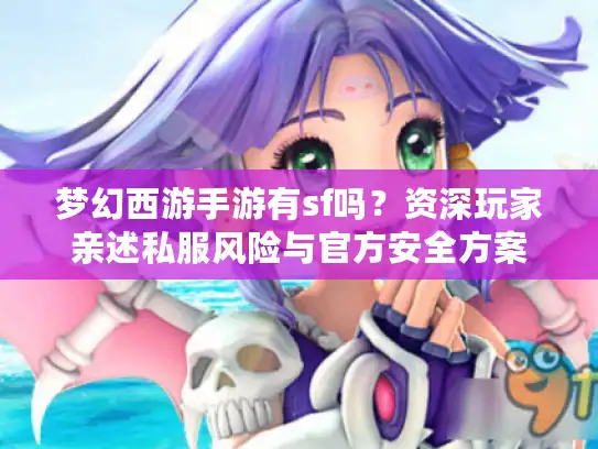 梦幻西游手游有sf吗？资深玩家亲述私服风险与官方安全方案