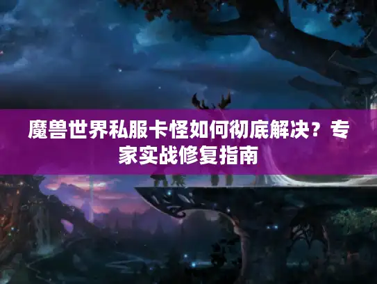 魔兽世界私服卡怪如何彻底解决？专家实战修复指南