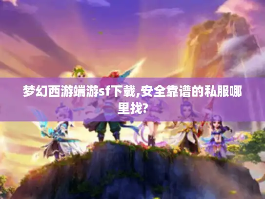 梦幻西游端游sf下载,安全靠谱的私服哪里找?